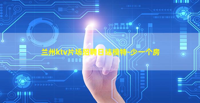 兰州ktv片场招聘日结模特-少一个房